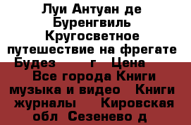 Луи Антуан де Буренгвиль Кругосветное путешествие на фрегате “Будез“ 1960 г › Цена ­ 450 - Все города Книги, музыка и видео » Книги, журналы   . Кировская обл.,Сезенево д.